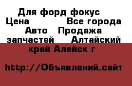 Для форд фокус  › Цена ­ 5 000 - Все города Авто » Продажа запчастей   . Алтайский край,Алейск г.